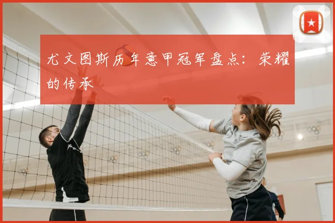 尤文图斯历年意甲冠军盘点:荣耀的传承