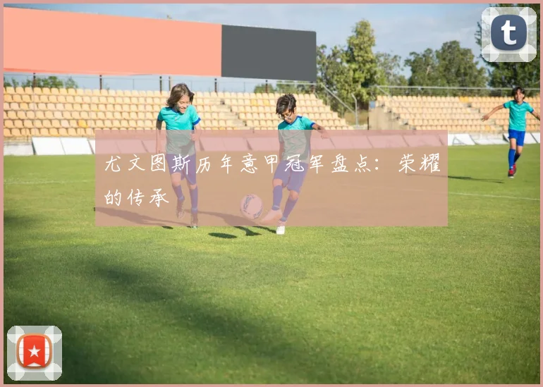 尤文图斯历年意甲冠军盘点:荣耀的传承